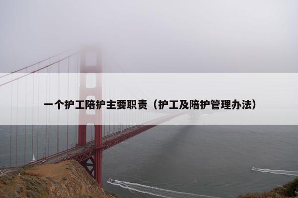 一个护工陪护主要职责(护工及陪护管理办法) 一个护工陪护主要职责(护工及陪护管理办法)