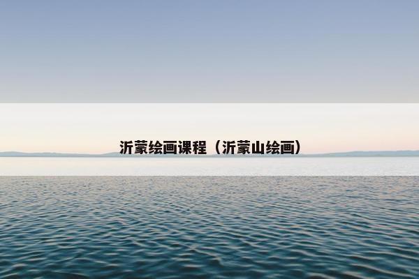 沂蒙绘画课程（沂蒙山绘画）