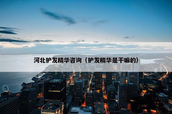 河北护发精华咨询(护发精华是干嘛的) 河北护发精华咨询(护发精华是干嘛的)