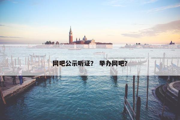 网吧公示听证？ 举办网吧？