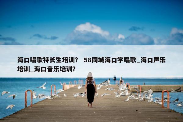 海口唱歌特长生培训? 58同城海口学唱歌_海口声乐培训_海口音乐培训? 海口唱歌特长生培训? 58同城海口学唱歌_海口声乐培训_海口音乐培训?