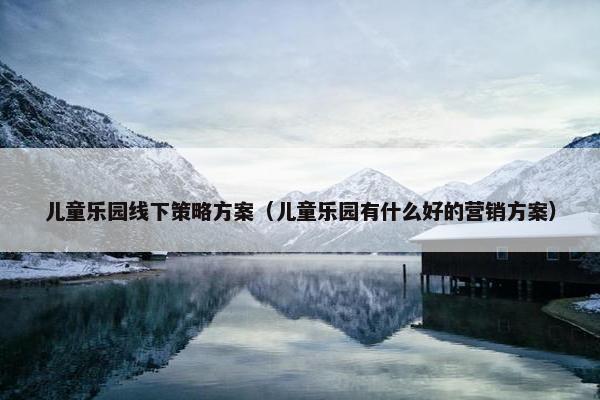 儿童乐园线下策略方案(儿童乐园有什么好的营销方案) 儿童乐园线下策略方案(儿童乐园有什么好的营销方案)