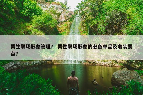 男生职场形象管理? 男性职场形象的必备单品及着装要点? 男生职场形象管理? 男性职场形象的必备单品及着装要点?