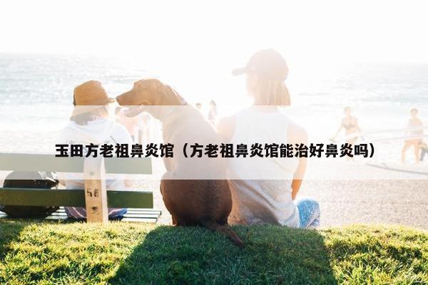 玉田方老祖鼻炎馆（方老祖鼻炎馆能治好鼻炎吗）