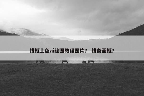 线框上色ai绘图教程图片? 线条画框? 线框上色ai绘图教程图片? 线条画框?