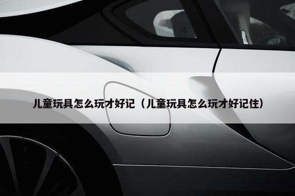 儿童玩具怎么玩才好记(儿童玩具怎么玩才好记住) 儿童玩具怎么玩才好记(儿童玩具怎么玩才好记住)