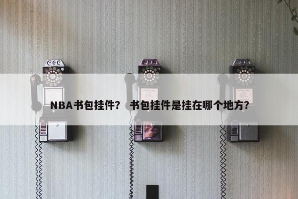 NBA书包挂件? 书包挂件是挂在哪个地方? NBA书包挂件? 书包挂件是挂在哪个地方?