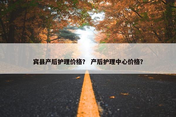 宾县产后护理价格？ 产后护理中心价格？