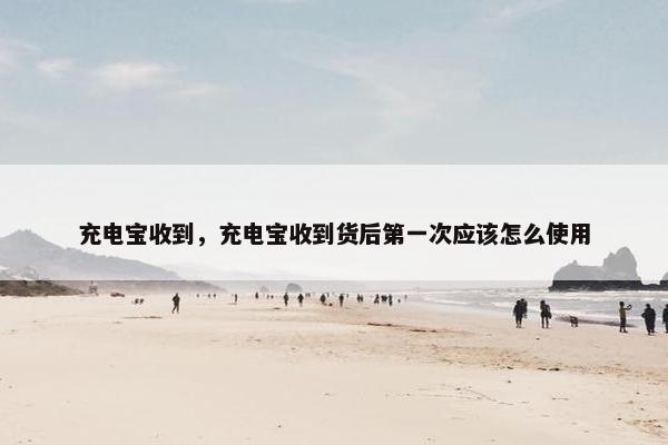 充电宝收到，充电宝收到货后第一次应该怎么使用