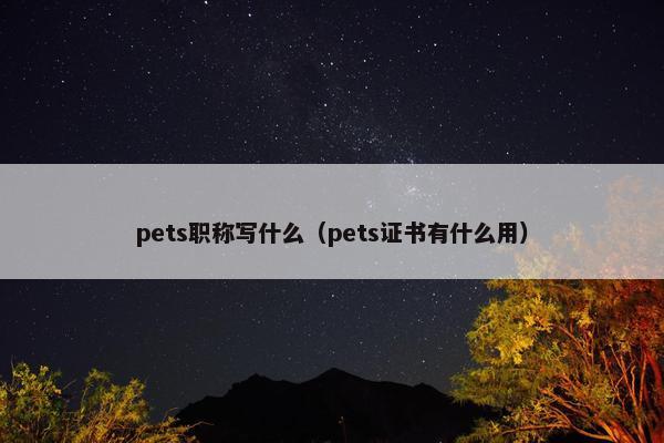 pets职称写什么(pets证书有什么用) pets职称写什么(pets证书有什么用)