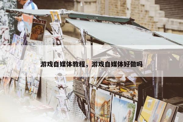 游戏自媒体教程,游戏自媒体好做吗 游戏自媒体教程,游戏自媒体好做吗