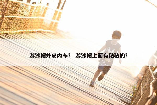 游泳帽外皮内布？ 游泳帽上面有粘粘的？