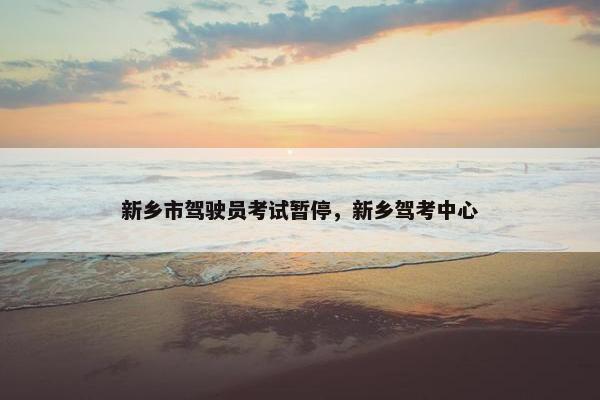 新乡市驾驶员考试暂停，新乡驾考中心