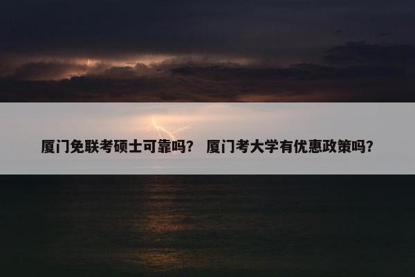 厦门免联考硕士可靠吗？ 厦门考大学有优惠政策吗？