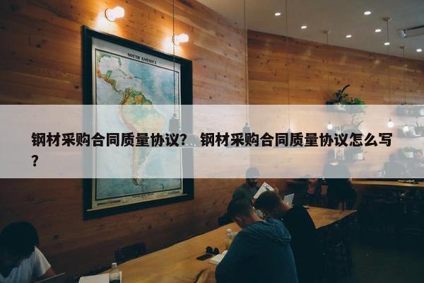 钢材采购合同质量协议? 钢材采购合同质量协议怎么写? 钢材采购合同质量协议? 钢材采购合同质量协议怎么写?