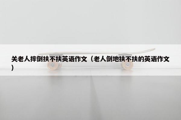 关老人摔倒扶不扶英语作文（老人倒地扶不扶的英语作文）