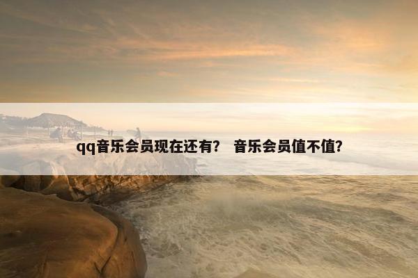 qq音乐会员现在还有? 音乐会员值不值? qq音乐会员现在还有? 音乐会员值不值?