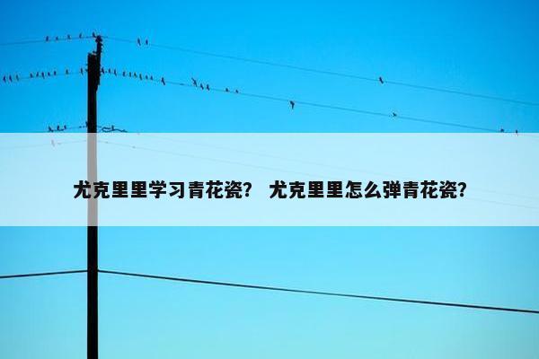 尤克里里学习青花瓷？ 尤克里里怎么弹青花瓷？