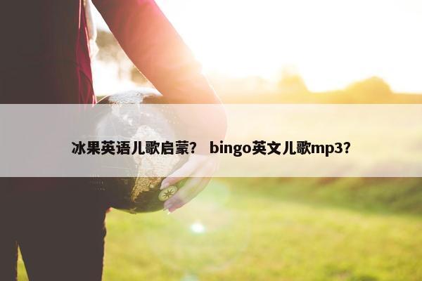 冰果英语儿歌启蒙？ bingo英文儿歌mp3？