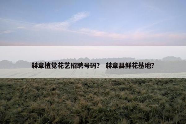 赫章植觉花艺招聘号码? 赫章县鲜花基地? 赫章植觉花艺招聘号码? 赫章县鲜花基地?