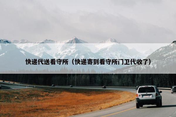 快递代送看守所(快递寄到看守所门卫代收了) 快递代送看守所(快递寄到看守所门卫代收了)