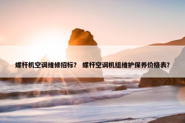 螺杆机空调维修招标？ 螺杆空调机组维护保养价格表？