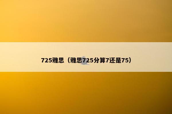 725雅思（雅思725分算7还是75）