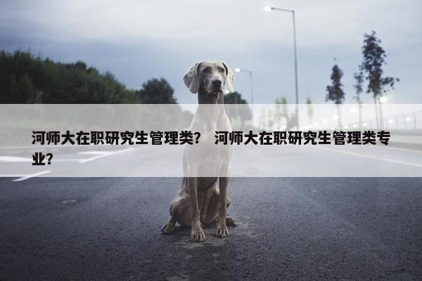 河师大在职研究生管理类? 河师大在职研究生管理类专业? 河师大在职研究生管理类? 河师大在职研究生管理类专业?