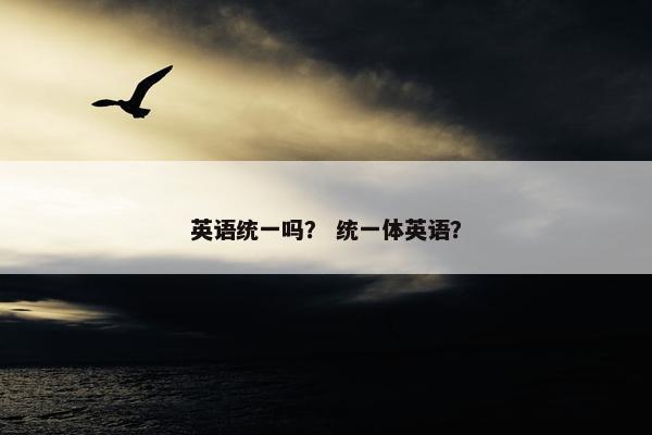 英语统一吗? 统一体英语? 英语统一吗? 统一体英语?