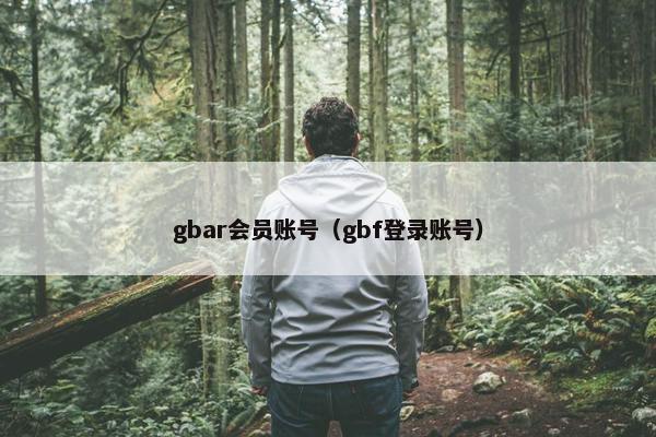 gbar会员账号(gbf登录账号) gbar会员账号(gbf登录账号)