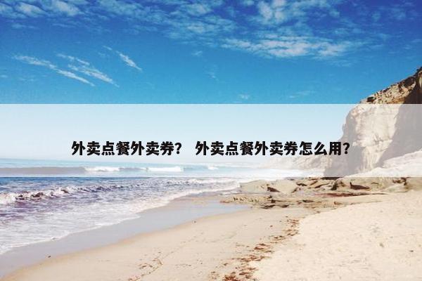 外卖点餐外卖券？ 外卖点餐外卖券怎么用？