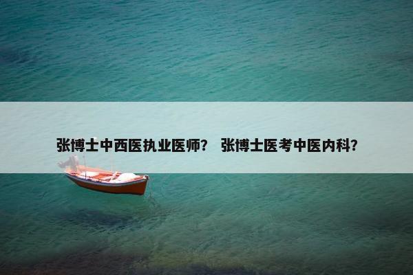 张博士中西医执业医师？ 张博士医考中医内科？