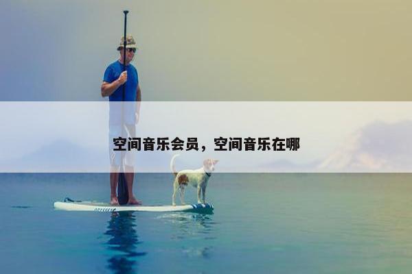 空间音乐会员，空间音乐在哪