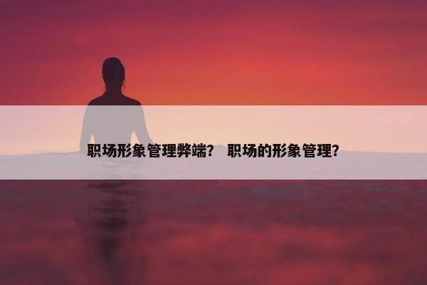 职场形象管理弊端？ 职场的形象管理？