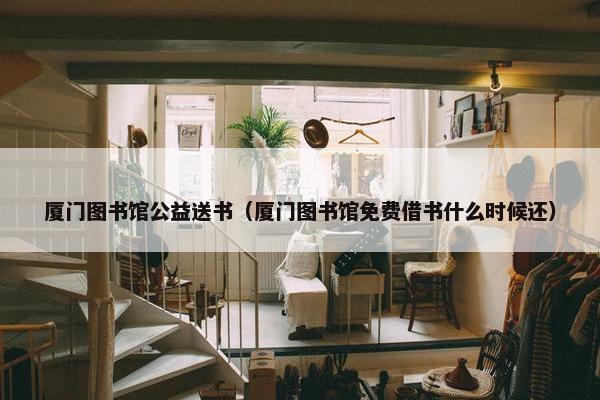 厦门图书馆公益送书(厦门图书馆免费借书什么时候还) 厦门图书馆公益送书(厦门图书馆免费借书什么时候还)