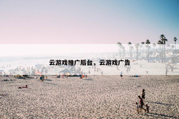 云游戏推广后台，云游戏广告