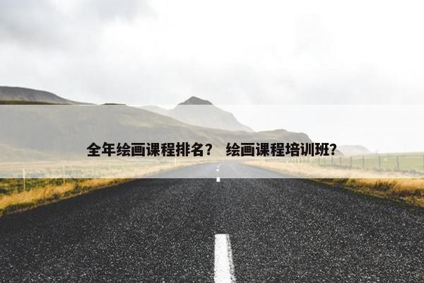 全年绘画课程排名？ 绘画课程培训班？