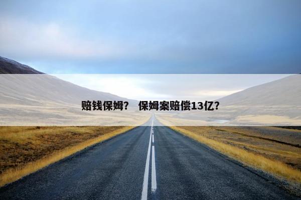 赔钱保姆？ 保姆案赔偿13亿？