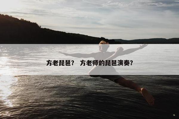 方老琵琶? 方老师的琵琶演奏? 方老琵琶? 方老师的琵琶演奏?