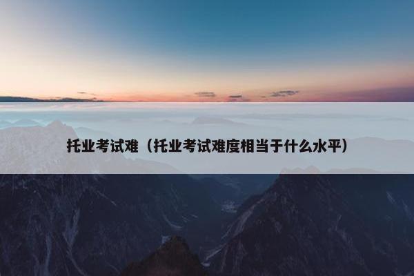 托业考试难（托业考试难度相当于什么水平）