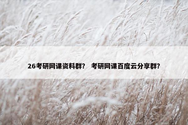 26考研网课资料群？ 考研网课百度云分享群？