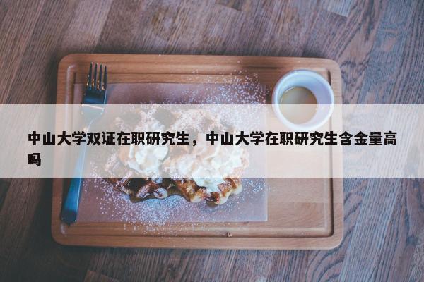 中山大学双证在职研究生，中山大学在职研究生含金量高吗