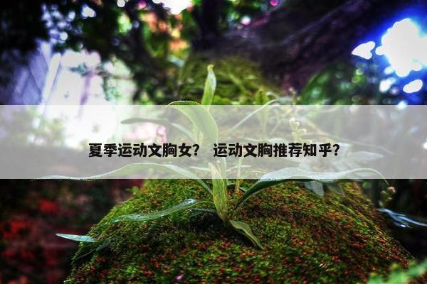 夏季运动文胸女？ 运动文胸推荐知乎？