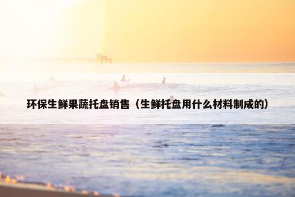 环保生鲜果蔬托盘销售（生鲜托盘用什么材料制成的）