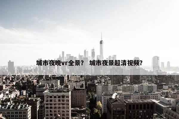 城市夜晚vr全景？ 城市夜景超清视频？