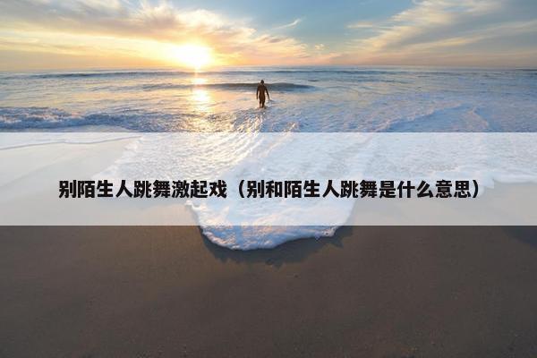 别陌生人跳舞激起戏（别和陌生人跳舞是什么意思）