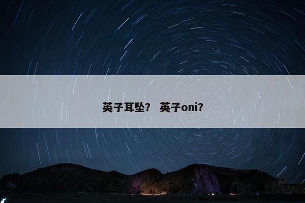英子耳坠？ 英子oni？