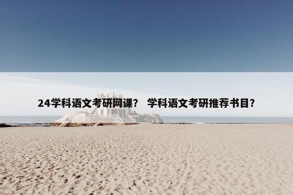 24学科语文考研网课？ 学科语文考研推荐书目？