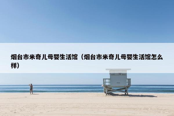 烟台市米奇儿母婴生活馆(烟台市米奇儿母婴生活馆怎么样) 烟台市米奇儿母婴生活馆(烟台市米奇儿母婴生活馆怎么样)