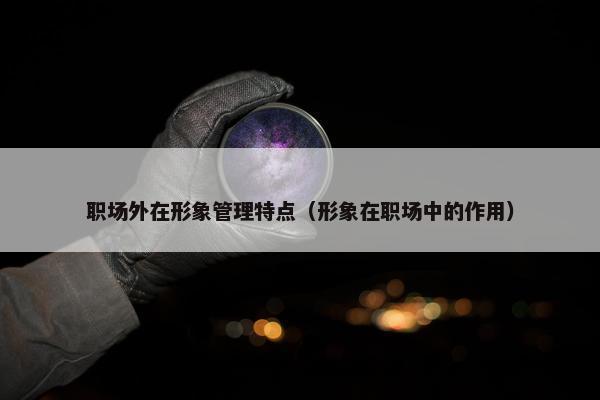 职场外在形象管理特点（形象在职场中的作用）
